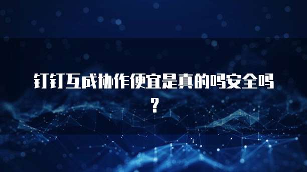 钉钉互成协作便宜是真的吗安全吗?