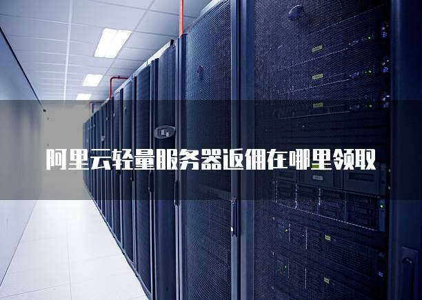 阿里云轻量服务器返佣在哪里领取