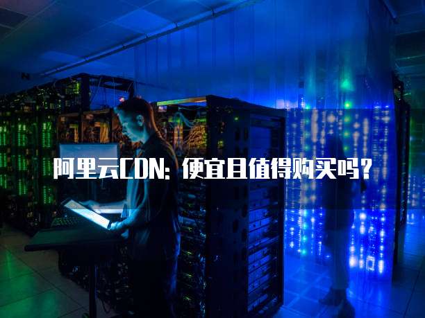 阿里云CDN: 便宜且值得购买吗?