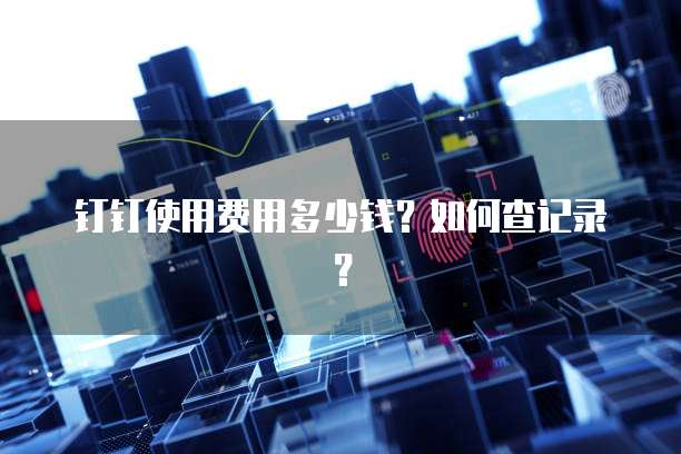 钉钉使用费用多少钱?如何查记录?