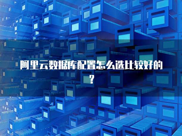 阿里云数据库配置怎么选比较好的?