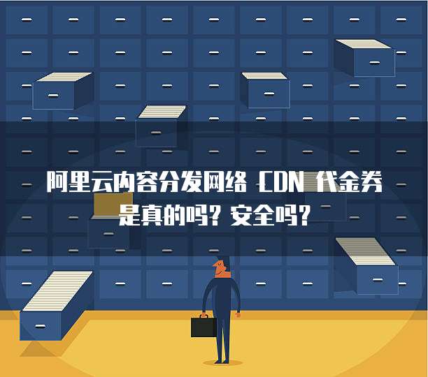 阿里云内容分发网络 CDN 代金券是真的吗?安全吗?