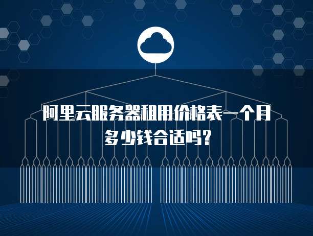 阿里云服务器租用价格表一个月多少钱合适吗?