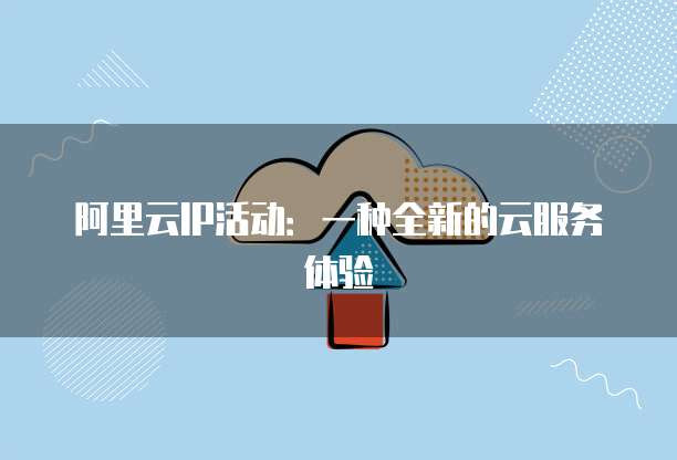 阿里云IP活动:一种全新的云服务体验