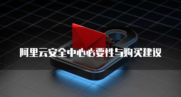 阿里云安全中心必要性与购买建议