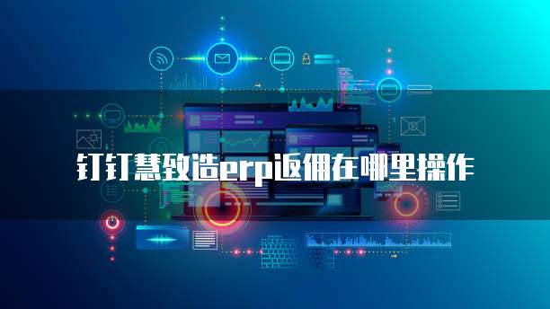 钉钉慧致造erp返佣在哪里操作