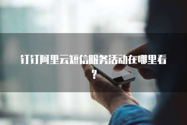 钉钉阿里云短信服务活动在哪里看?