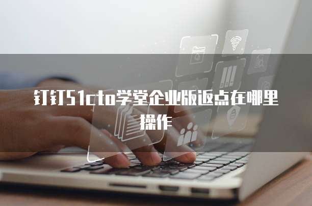 钉钉51cto学堂企业版返点在哪里操作