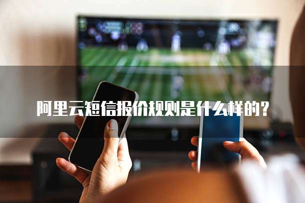 阿里云短信报价规则是什么样的?