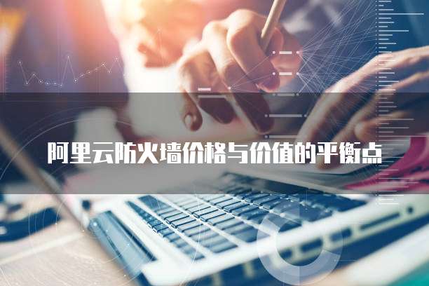 阿里云防火墙价格与价值的平衡点