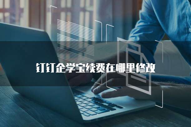 钉钉企学宝续费在哪里修改