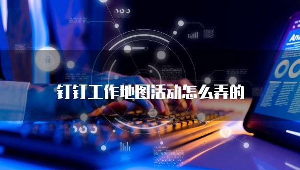 钉钉工作地图活动怎么弄的