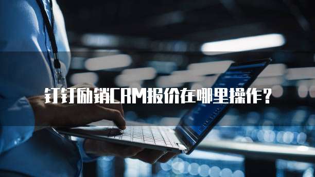 钉钉励销CRM报价在哪里操作?