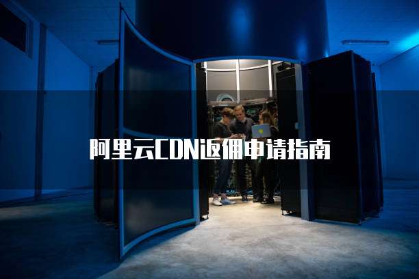 阿里云CDN返佣申请指南