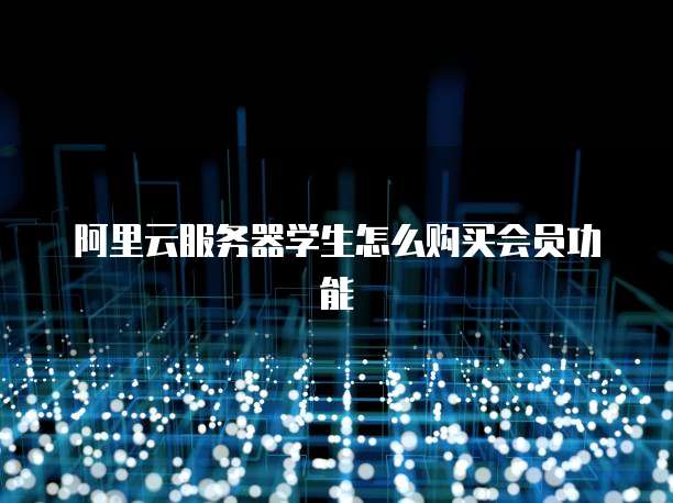 阿里云服务器学生怎么购买会员功能