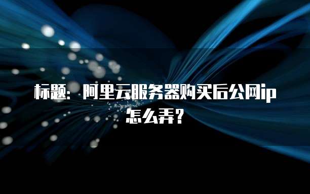 标题:阿里云服务器购买后公网ip怎么弄?