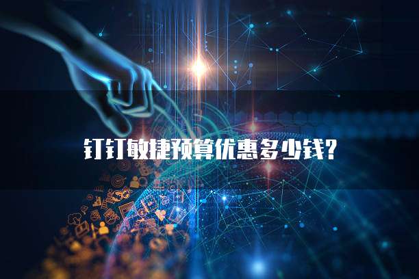 钉钉敏捷预算优惠多少钱?