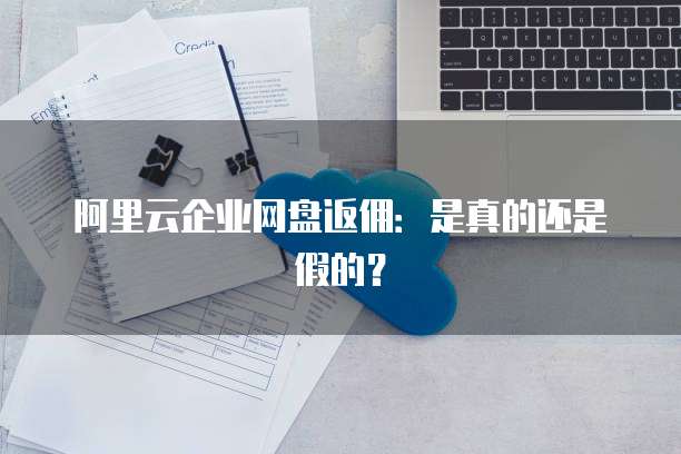 阿里云企业网盘返佣:是真的还是假的?