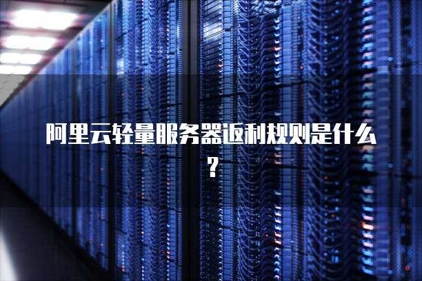 阿里云轻量服务器返利规则是什么？