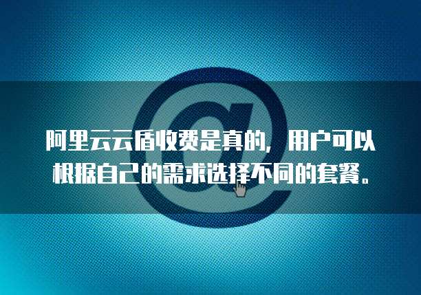 阿里云云盾收费是真的,用户可以根据自己的需求选择不同的套餐。