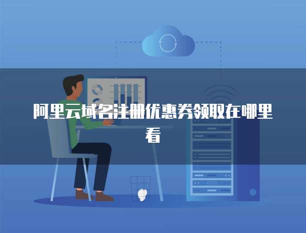 阿里云域名注册优惠券领取在哪里看
