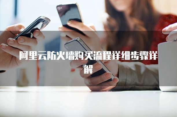阿里云防火墙购买流程详细步骤详解
