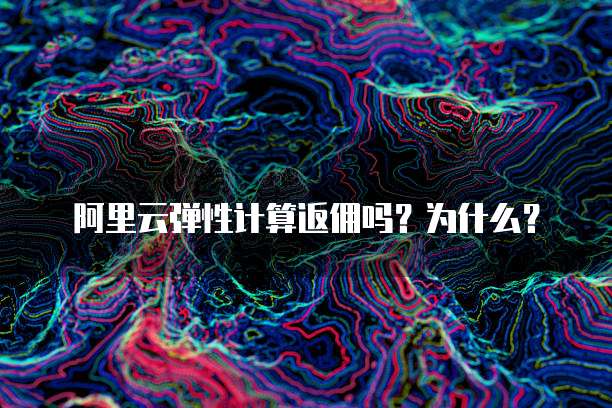 阿里云弹性计算返佣吗?为什么?