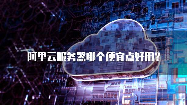 阿里云服务器哪个便宜点好用?