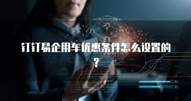钉钉易企用车优惠条件怎么设置的?