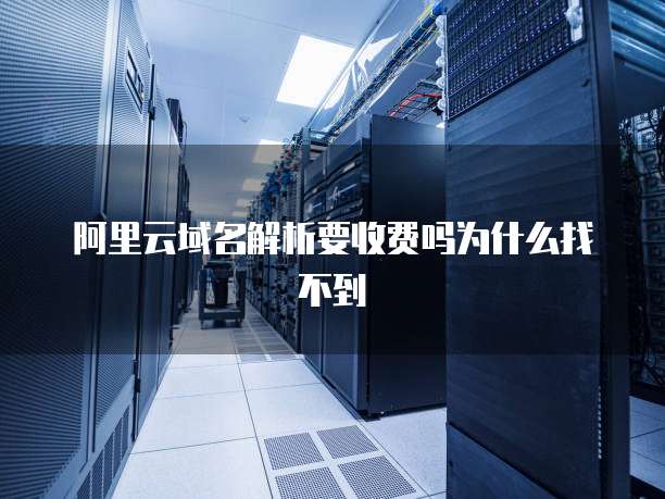 阿里云域名解析要收费吗为什么找不到