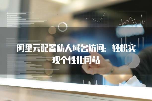 阿里云配置私人域名访问：轻松实现个性化网站