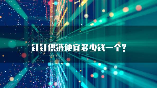 钉钉供链便宜多少钱一个?