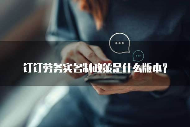 钉钉劳务实名制政策是什么版本?