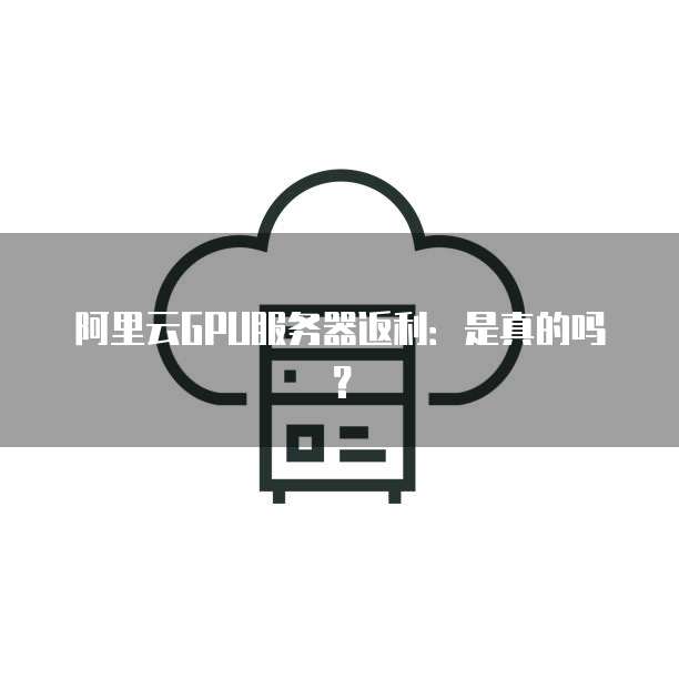 阿里云GPU服务器返利：是真的吗？