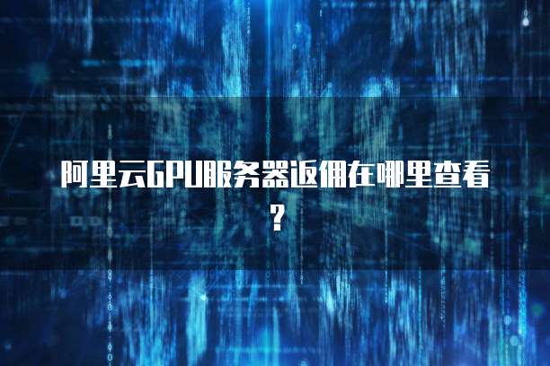 阿里云GPU服务器返佣在哪里查看?