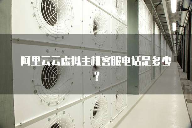 阿里云云虚拟主机客服电话是多少？