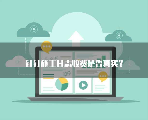 钉钉施工日志收费是否真实？