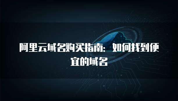 阿里云域名购买指南:如何找到便宜的域名