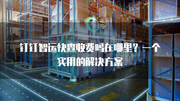 钉钉智运快查收费吗在哪里？一个实用的解决方案