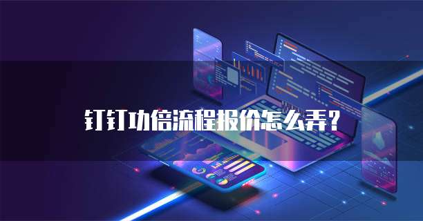 钉钉功倍流程报价怎么弄?