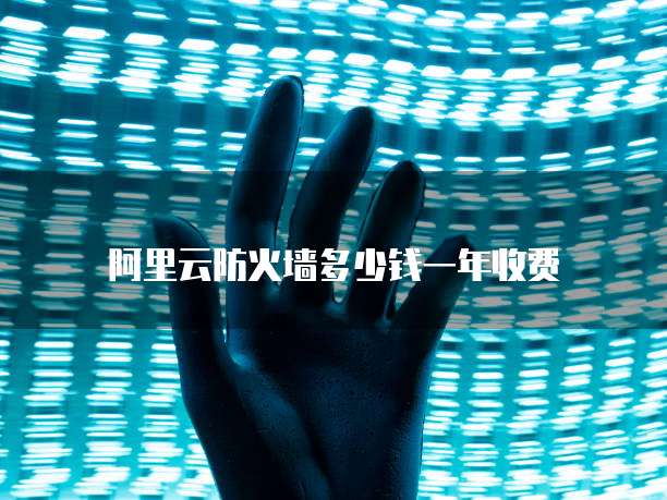 阿里云防火墙多少钱一年收费