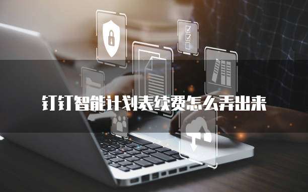 钉钉智能计划表续费怎么弄出来