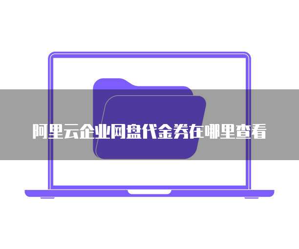 阿里云企业网盘代金券在哪里查看