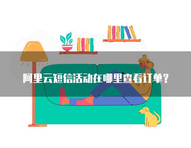 阿里云短信活动在哪里查看订单?