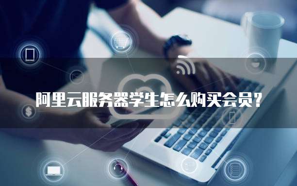 阿里云服务器学生怎么购买会员?