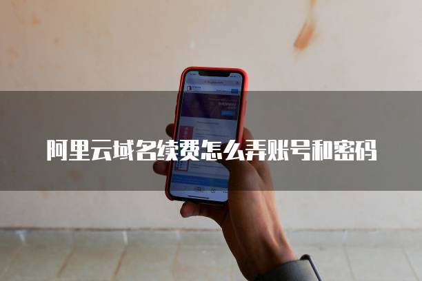 阿里云域名续费怎么弄账号和密码