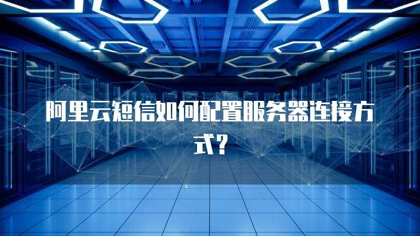 阿里云短信如何配置服务器连接方式?