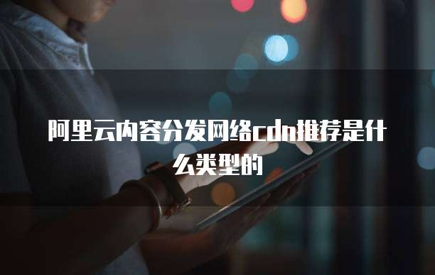 阿里云内容分发网络cdn推荐是什么类型的