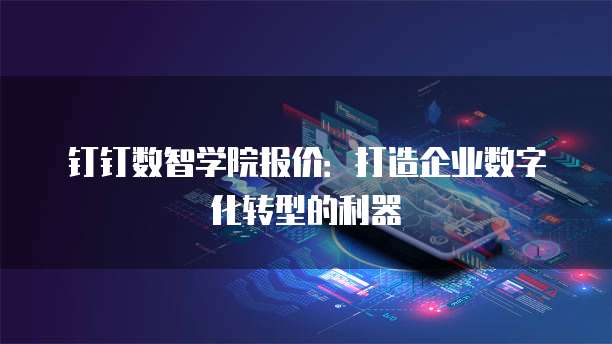 钉钉数智学院报价：打造企业数字化转型的利器