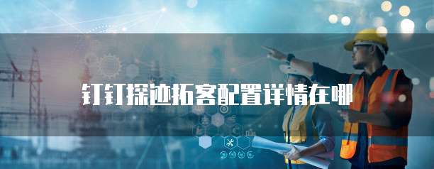 钉钉探迹拓客配置详情在哪